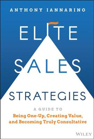 Elite Sales Strategies: A Guide to Being One-Up, Creating Value, and Becoming Truly Consultative by Anthony Iannarino
