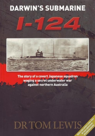 Darwin'S Submarine I-124: The Story of a Covert Japanese Squadron Waging a Secret Underwater War Against Northern Australia by Tom Lewis 9780957735194