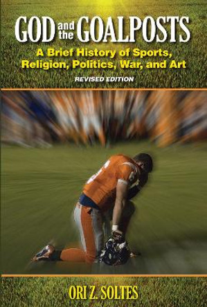 God and the Goalposts: A Brief History of Sports, Religion, Politics, War and Art by Ori Z Soltes 9780935437584