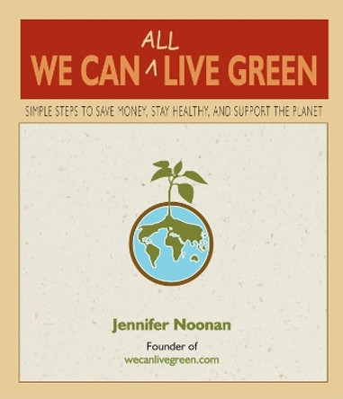 We Can All Live Green: Simple Steps to Save Money, Stay Healthy, and Support the Planet by Jennifer Noonan 9780980028829