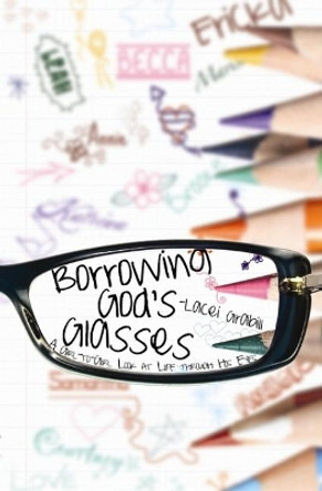 Borrowing God's Glasses: A Girl-To-Girl Look at Life Through His Eyes by Lacei Grabill 9780971591189