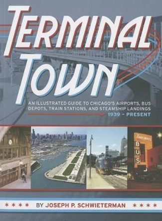 Terminal Town: An Illustrated Guide to Chicago's Airports, Bus Depots, Train Stations, and Steamship Landings, 1939-Present by Joseph P. Schwieterman 9780982315699