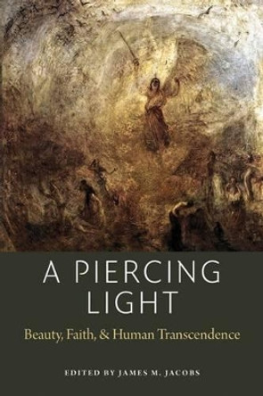 A Piercing Light: Beauty, Faith, and Human Transcendence by James M. Jacobs 9780982711972