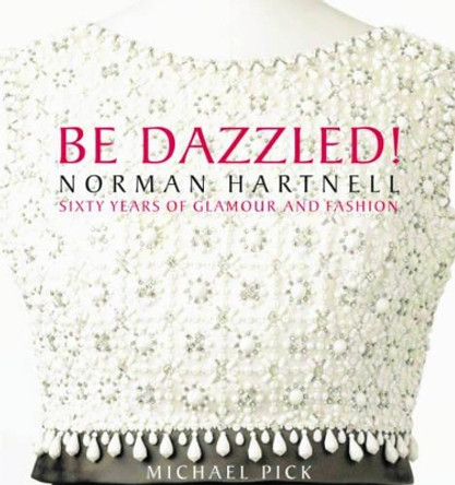 Be Dazzled! Norman Hartnell, Sixty Years of Glamour and Fashion by Michael Pick 9780983388937