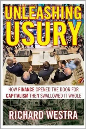 Unleashing Usury: How Finance Opened the Door to Capitalism Then Swallowed it Whole by Richard Westra 9780986085338