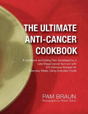 The Ultimate Anti-Cancer Cookbook: A Cookbook and Eating Plan Developed by a Late-Stage Cancer Survivor with 225 Delicious Recipes for Everyday Meals, Using Everyday Foods by Pam Braun 9780988745612