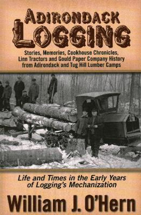 Adirondack Logging: Stories, Memories, Cookhouse Chronicles, Linn Tractors, and Gould Paper Company History from Adirondack and Tug Hill Lumber Camps by William J. O'Hern 9780989032872