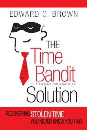 The Time Bandit Solution: Recovering Stolen Time You Never Knew You Had by Edward G. Brown 9780989915106