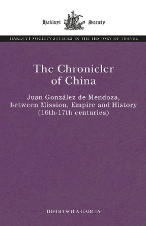 The Chronicler of China: Juan González de Mendoza, between Mission, Empire and History (Sixteenth- to Seventeenth Centuries) by Diego Sola 9781032441900