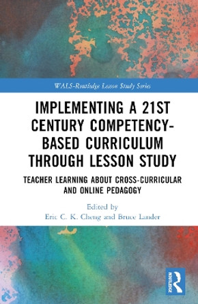 Implementing a 21st Century Competency-Based Curriculum Through Lesson Study: Teacher Learning About Cross-Curricular and Online Pedagogy by Eric C.K. Cheng 9781032448268