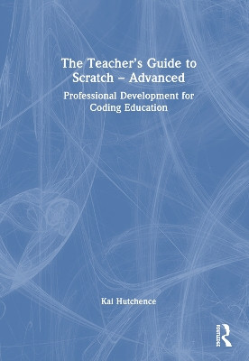 The Teacher’s Guide to Scratch – Advanced: Professional Development for Coding Education by Kai Hutchence 9781032499093