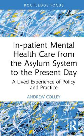 In-patient Mental Health Care from the Asylum System to the Present Day: A Lived Experience of Policy and Practice by Andrew Colley 9781032592893