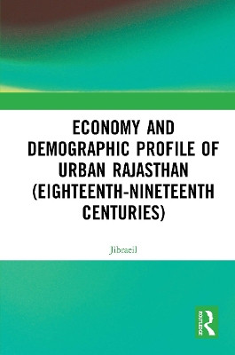 Economy and Demographic Profile of Urban Rajasthan (Eighteenth-Nineteenth Centuries) by Jibraeil 9781032653419