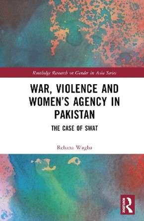 War, Violence and Women’s Agency in Pakistan: The Case of Swat by Rehana Wagha 9781032661407