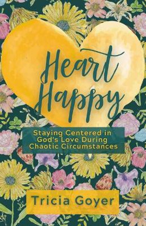 Heart Happy: Staying Centered in God's Love During Chaotic Circumstances by Tricia Goyer