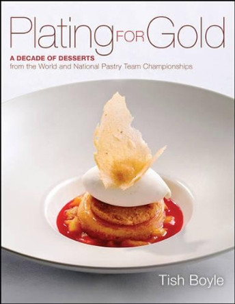 Plating for Gold: A Decade of Dessert Recipes from the World and National Pastry Team Championships by Tish Boyle 9781118059845