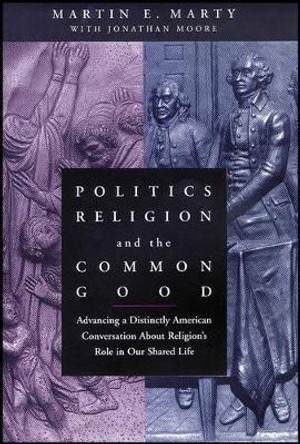 Politics, Religion, and the Common Good: Advancing a Distinctly American Conversation About Religion's Role in Our Shared Life by Martin E. Marty 9781118554401