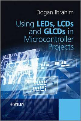 Using LEDs, LCDs and GLCDs in Microcontroller Projects by Dogan Ibrahim 9781119940708