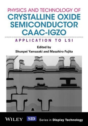 Physics and Technology of Crystalline Oxide Semiconductor CAAC-IGZO: Application to LSI by Shunpei Yamazaki 9781119247340