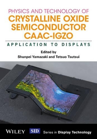 Physics and Technology of Crystalline Oxide Semiconductor CAAC-IGZO: Application to Displays by Shunpei Yamazaki 9781119247456