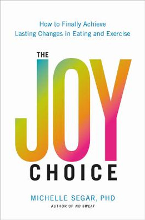 The Joy Choice: How to Finally Achieve Lasting Changes in Eating and Exercise by Dr Michelle Segar