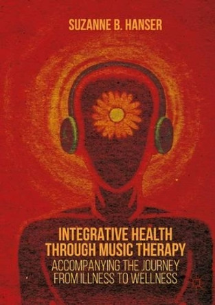 Integrative Health through Music Therapy: Accompanying the Journey from Illness to Wellness by Suzanne B. Hanser 9781137384768