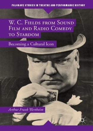 W. C. Fields from Sound Film and Radio Comedy to Stardom: Becoming a Cultural Icon by Arthur Frank Wertheim 9781137473295