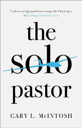 The Solo Pastor: Understanding and Overcoming the Challenges of Leading a Church Alone by Gary L McIntosh