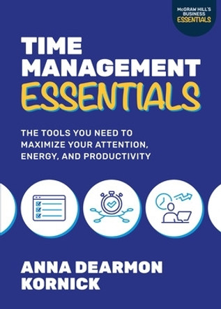 Time Management Essentials: The Tools You Need to Maximize Your Attention, Energy, and Productivity by Anna Dearmon Kornick 9781264988778