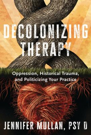 Decolonizing Therapy: Oppression, Historical Trauma, and Politicizing Your Practice by Jennifer Mullan 9781324019169
