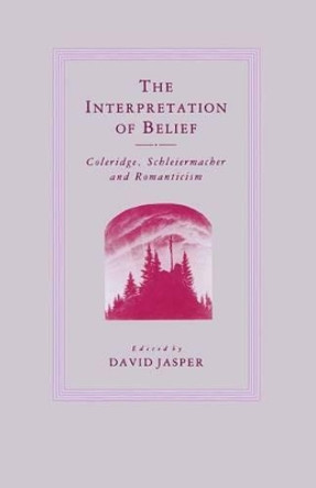 The Interpretation of Belief: Coleridge, Schleiermacher and Romanticism by David Jasper 9781349183357