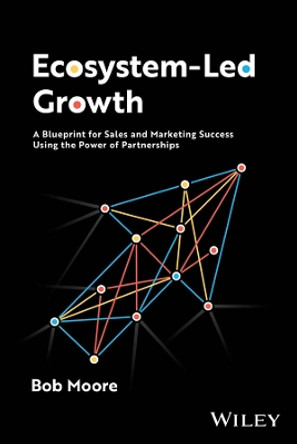 Ecosystem-Led Growth: A Blueprint for Sales and Marketing Success Using the Power of Partnerships by Bob Moore 9781394226832