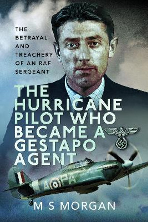 The Hurricane Pilot Who Became a Gestapo Agent: The Betrayal and Treachery of an RAF Sergeant by M S Morgan 9781399035613