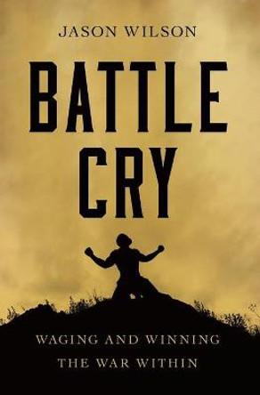 Battle Cry: Waging and Winning the War Within by Jason Wilson