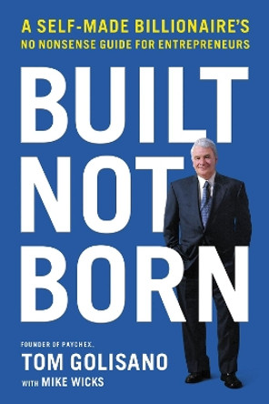 Built, Not Born: A Self-Made Billionaire's No-Nonsense Guide for Entrepreneurs by Tom Golisano 9781400217557