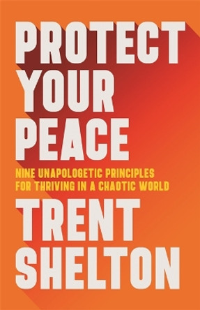 Protect Your Peace: Nine Unapologetic Principles for Thriving in a Chaotic World by Trent Shelton 9781401973162