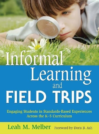 Informal Learning and Field Trips: Engaging Students in Standards-Based Experiences Across the K-5 Curriculum by Leah M. Melber 9781412949798