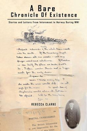 A Bare Chronicle of Existence: Stories and Letters from Internment in Norway During WW1 by Rebecca Clarke