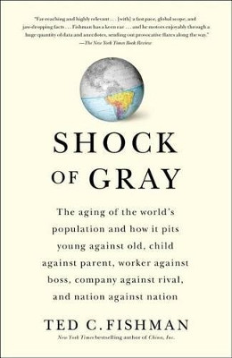 Shock of Gray: The Aging of the World's Population and How it Pits Young Against Old, Child Against Parent, Worker Against Boss, Company Against Rival, and Nation Against Nation by Ted Fishman 9781416551034