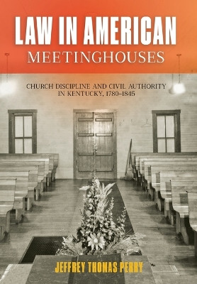 Law in American Meetinghouses: Church Discipline and Civil Authority in Kentucky, 1780-1845 by Jeffrey Thomas Perry 9781421443072