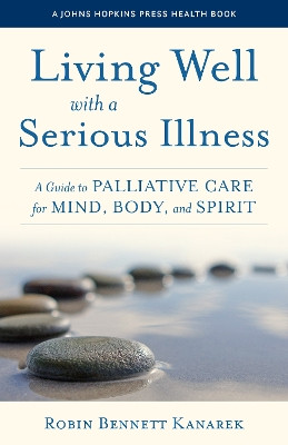 Living Well with a Serious Illness: A Guide to Palliative Care for Mind, Body, and Spirit by Robin Bennett Kanarek 9781421445717