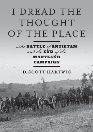 I Dread the Thought of the Place: The Battle of Antietam and the End of the Maryland Campaign by D. Scott Hartwig 9781421446592