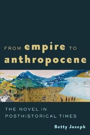 From Empire to Anthropocene: The Novel in Posthistorical Times by Betty Joseph 9781421446981