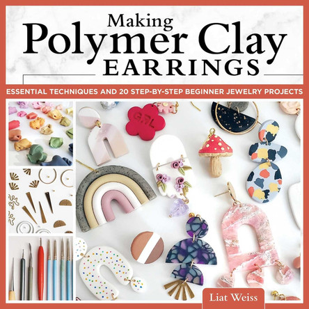 Making Polymer Clay Earrings: Easy Step-by-Step Techniques to Create Stylish Jewelry by Liat Weiss