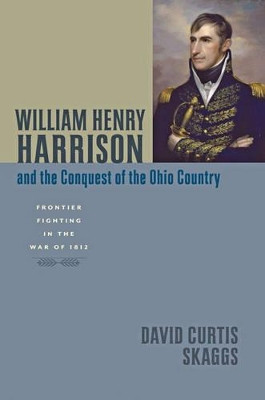 William Henry Harrison and the Conquest of the Ohio Country: Frontier Fighting in the War of 1812 by David Curtis Skaggs 9781421405469