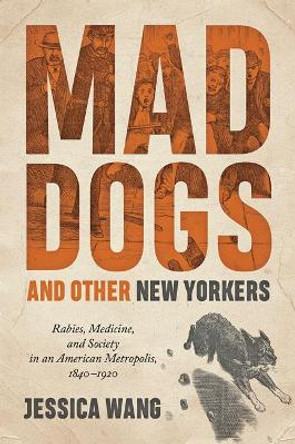 Mad Dogs and Other New Yorkers: Rabies, Medicine, and Society in an American Metropolis, 1840-1920 by Jessica Wang 9781421409719