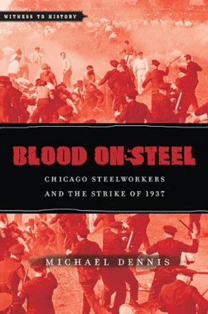 Blood on Steel: Chicago Steelworkers and the Strike of 1937 by Michael Dennis 9781421410173