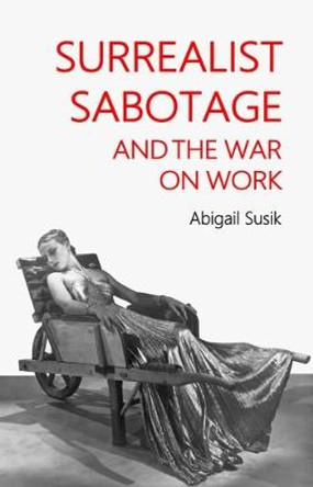 Surrealist Sabotage and the War on Work by Abigail Susik