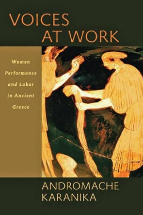 Voices at Work: Women, Performance, and Labor in Ancient Greece by Andromache Karanika 9781421412559