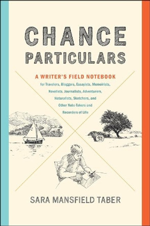 Chance Particulars: A Writer's Field Notebook for Travelers, Bloggers, Essayists, Memoirists, Novelists, Journalists, Adventurers, Naturalists, Sketchers, and Other Note-Takers and Recorders of Life by Sara Mansfield Taber 9781421425085